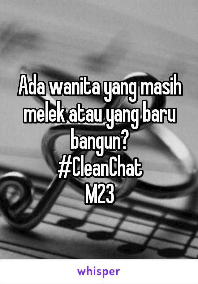 Ada wanita yang masih melek atau yang baru bangun?
#CleanChat
M23