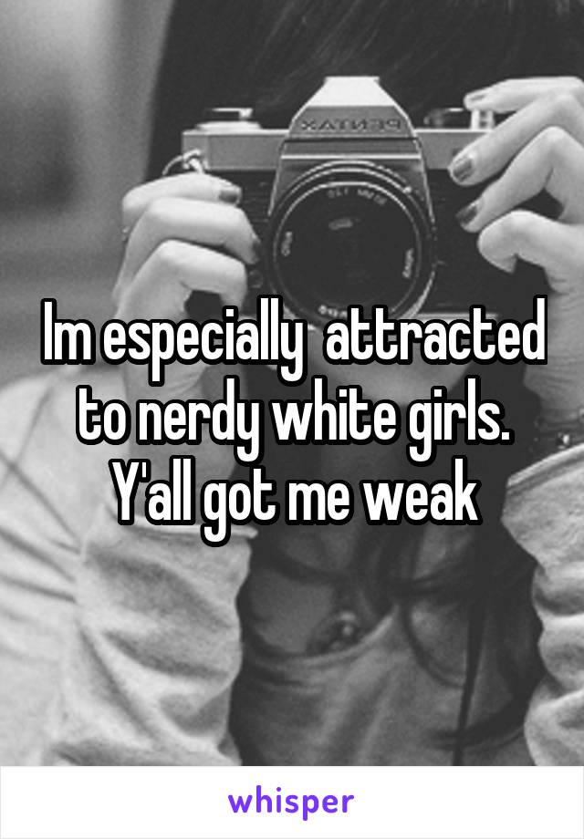 Im especially  attracted to nerdy white girls. Y'all got me weak