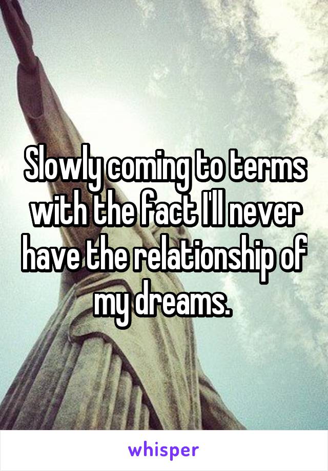 Slowly coming to terms with the fact I'll never have the relationship of my dreams. 