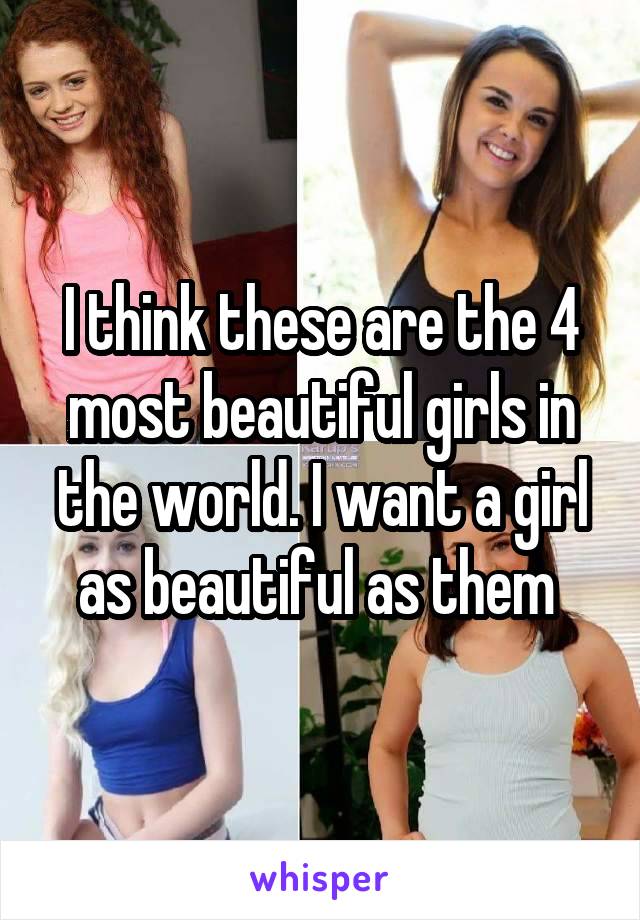 I think these are the 4 most beautiful girls in the world. I want a girl as beautiful as them 