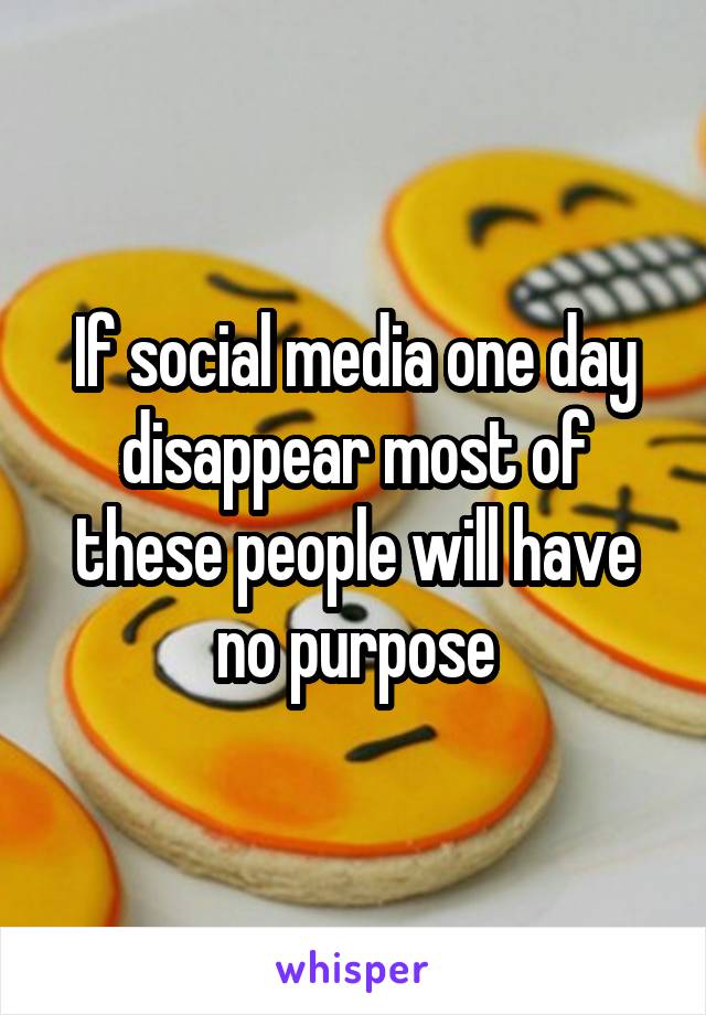 If social media one day disappear most of these people will have no purpose