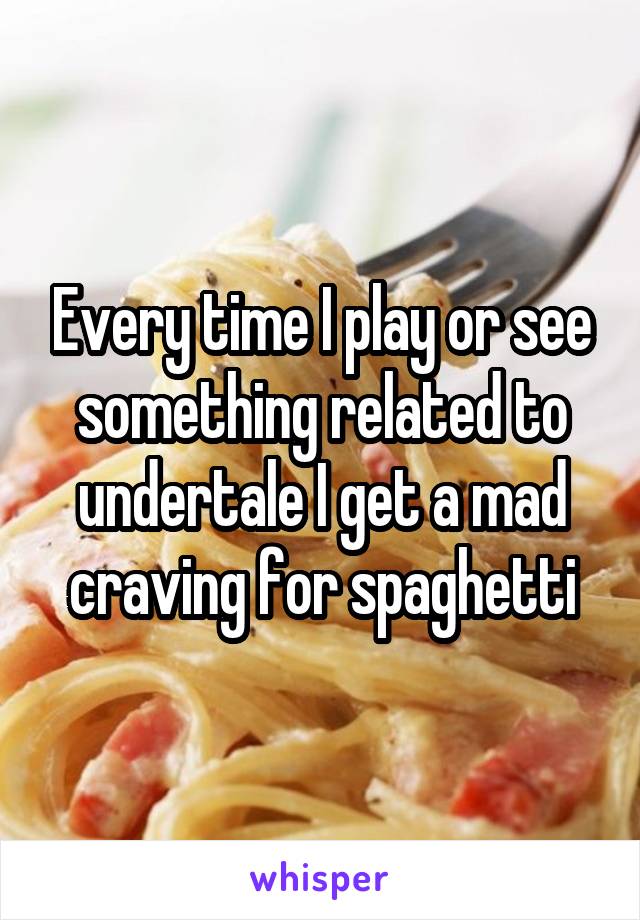 Every time I play or see something related to undertale I get a mad craving for spaghetti