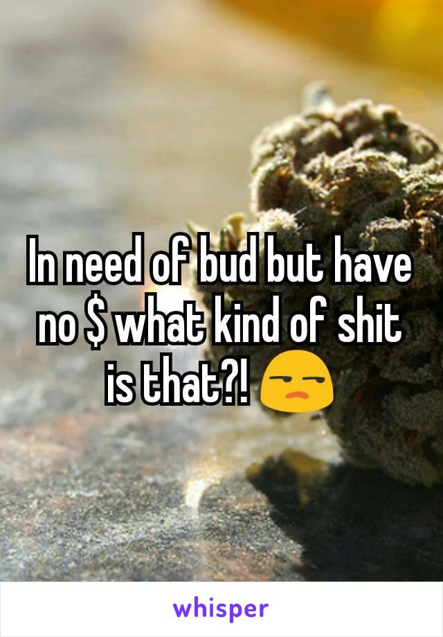 In need of bud but have no $ what kind of shit is that?! 😒