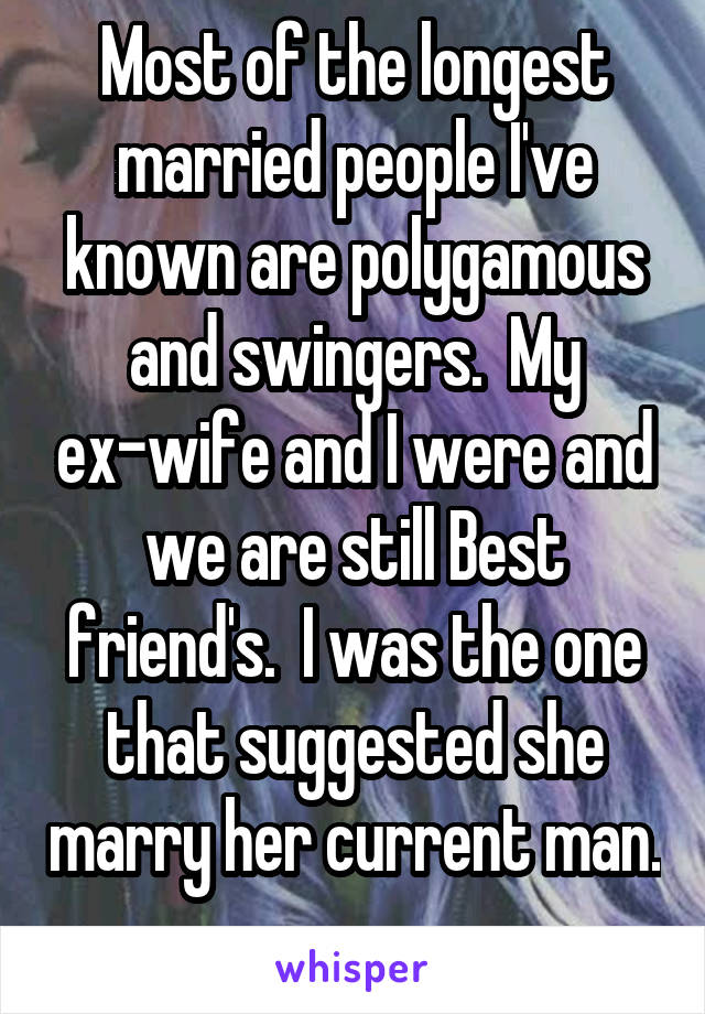 Most of the longest married people I've known are polygamous and swingers.  My ex-wife and I were and we are still Best friend's.  I was the one that suggested she marry her current man.  