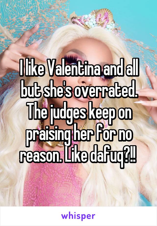 I like Valentina and all but she's overrated. The judges keep on praising her for no reason. Like dafuq?!! 