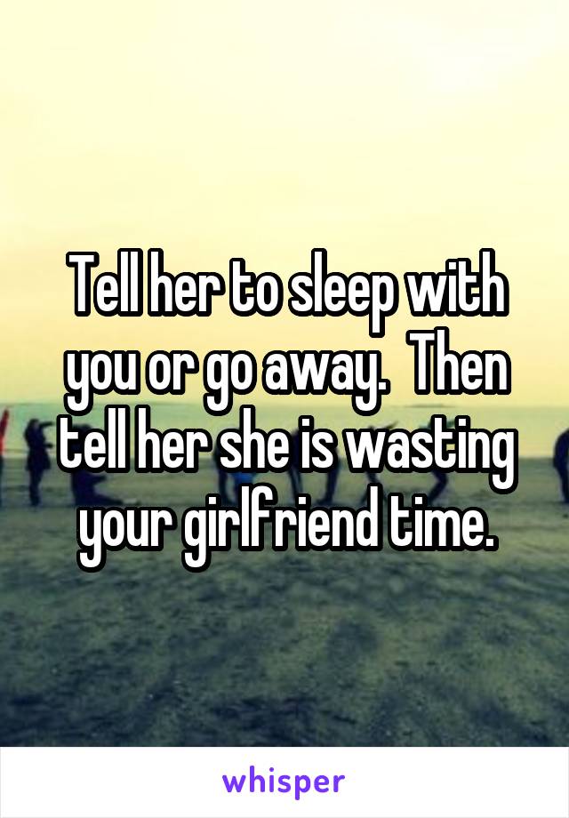 Tell her to sleep with you or go away.  Then tell her she is wasting your girlfriend time.