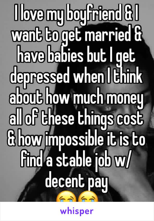 I love my boyfriend & I want to get married & have babies but I get depressed when I think about how much money all of these things cost & how impossible it is to find a stable job w/ decent pay 
😭😭