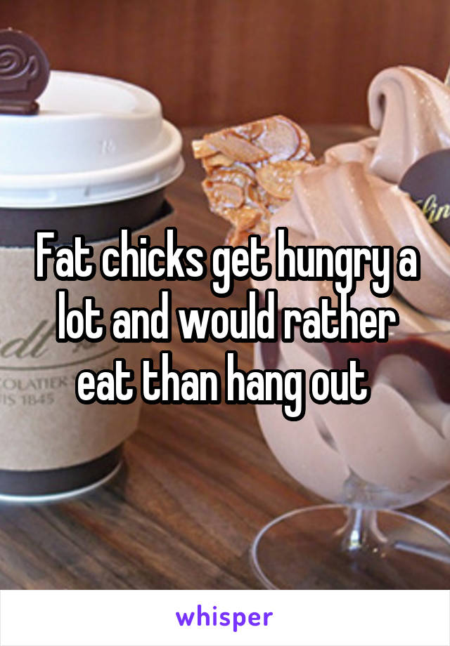 Fat chicks get hungry a lot and would rather eat than hang out 