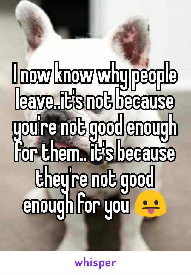 I now know why people leave..it's not because you're not good enough for them.. it's because they're not good enough for you 😛