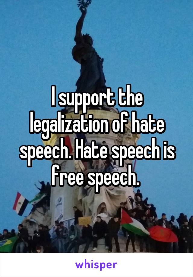 I support the legalization of hate speech. Hate speech is free speech. 