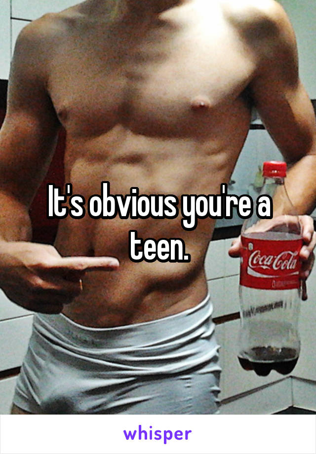 It's obvious you're a teen.