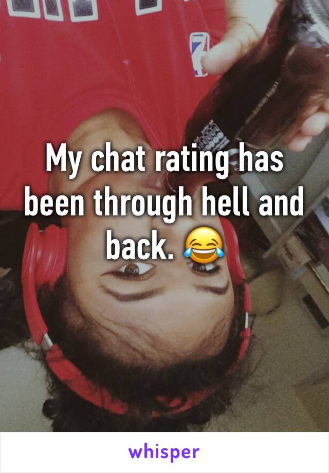 My chat rating has been through hell and back. 😂