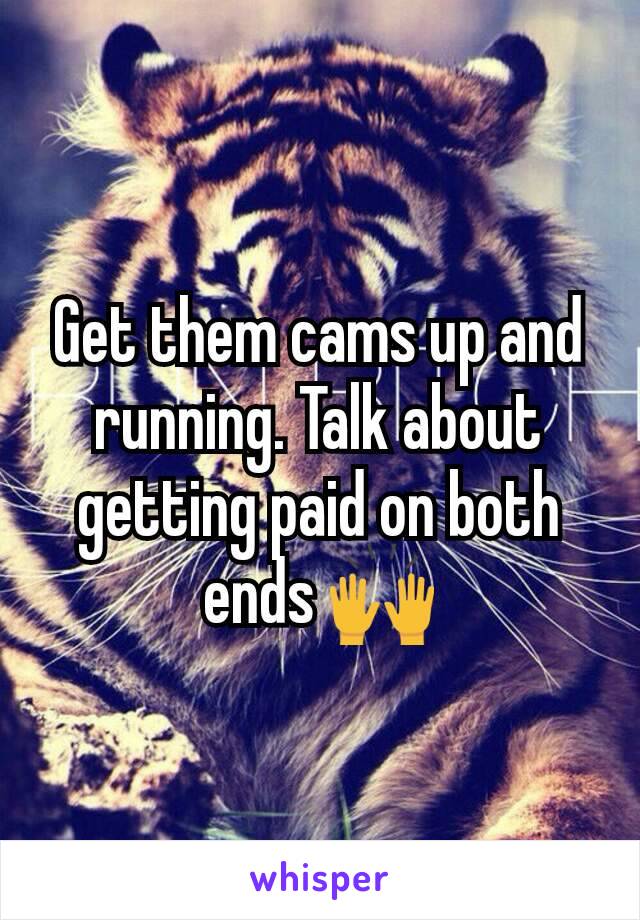 Get them cams up and running. Talk about getting paid on both ends 🙌