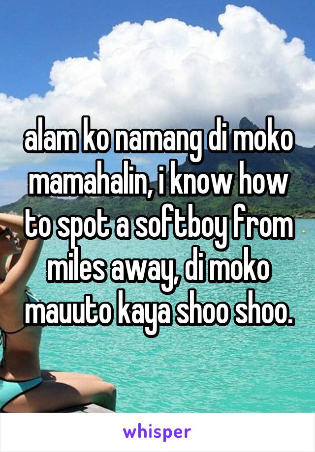 alam ko namang di moko mamahalin, i know how to spot a softboy from miles away, di moko mauuto kaya shoo shoo.