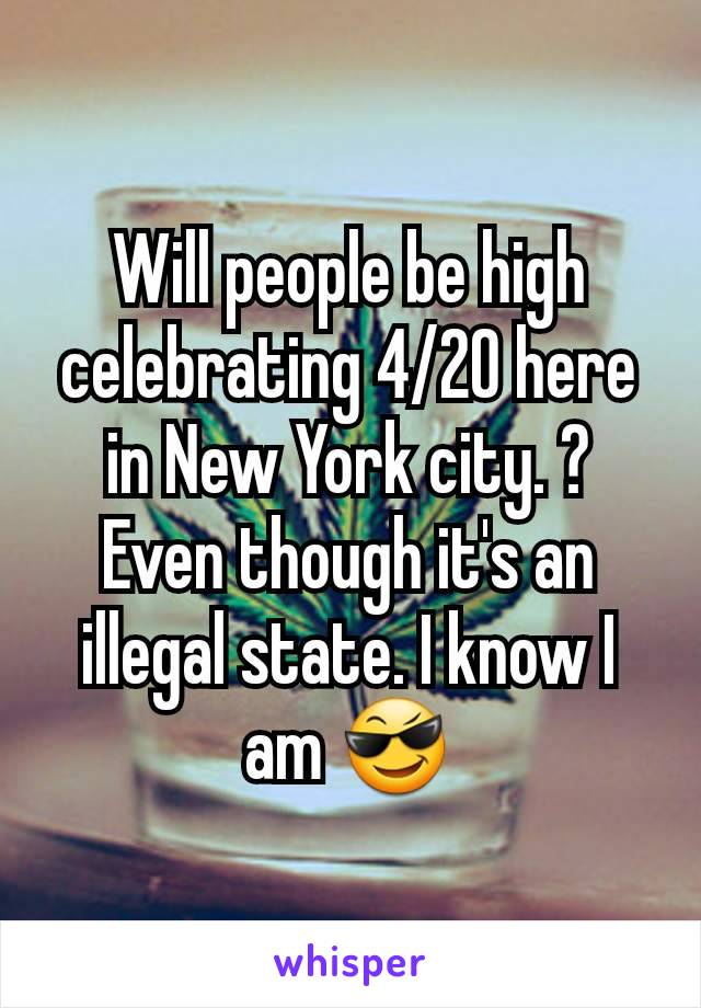 Will people be high celebrating 4/20 here in New York city. ? Even though it's an illegal state. I know I am ðŸ˜Ž