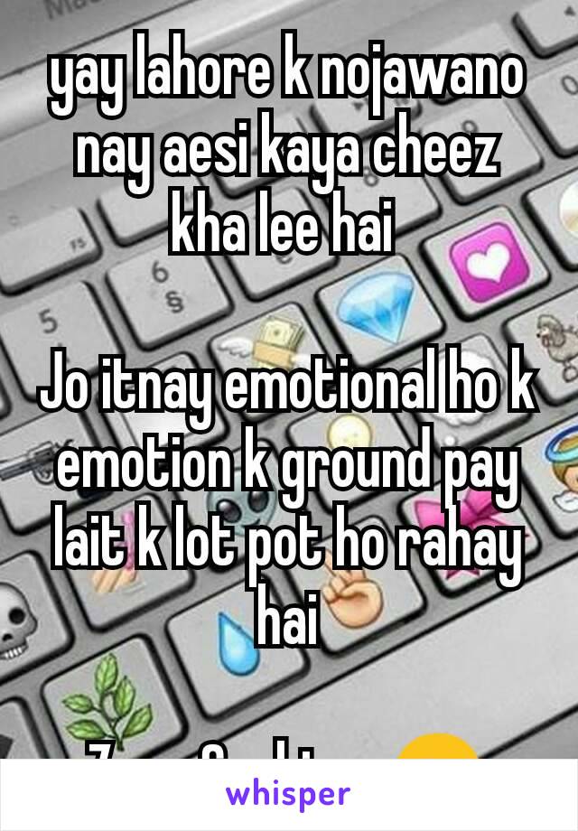 yay lahore k nojawano nay aesi kaya cheez kha lee hai 

Jo itnay emotional ho k emotion k ground pay lait k lot pot ho rahay hai

Zara Sochiyay😛