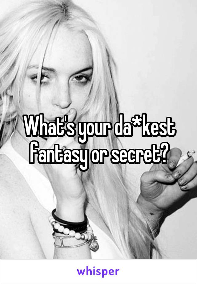 What's your da*kest fantasy or secret?