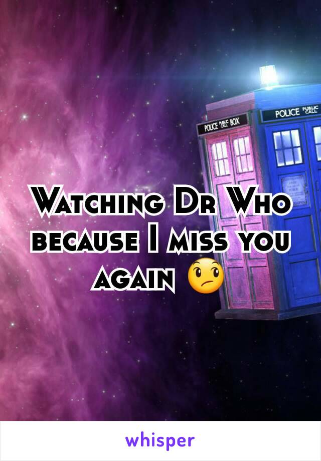 Watching Dr Who because I miss you again 😞