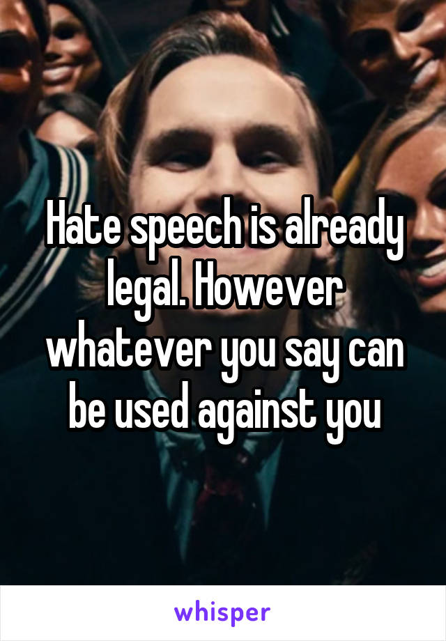 Hate speech is already legal. However whatever you say can be used against you