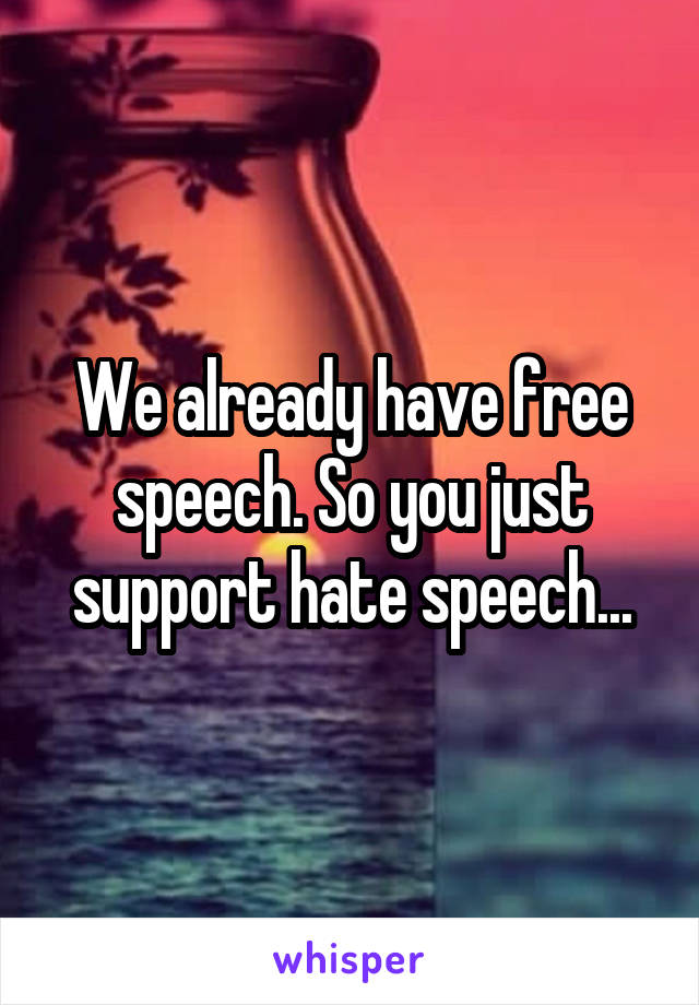We already have free speech. So you just support hate speech...