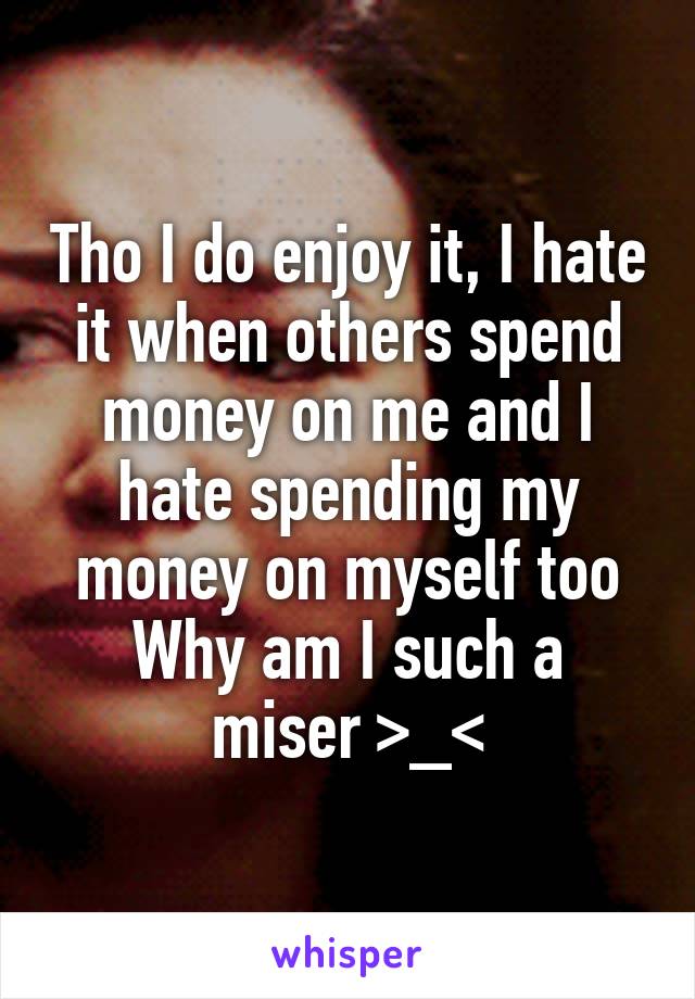 Tho I do enjoy it, I hate it when others spend money on me and I hate spending my money on myself too
Why am I such a miser >_<