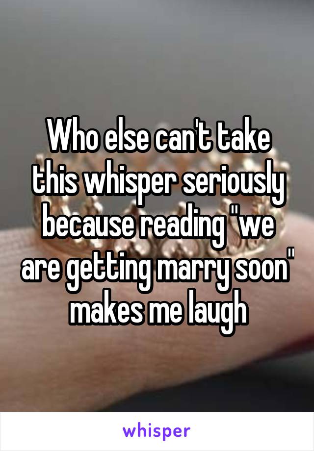 Who else can't take this whisper seriously because reading "we are getting marry soon" makes me laugh