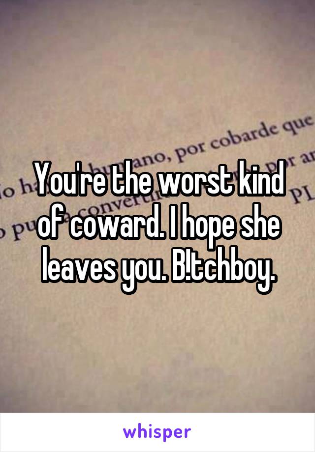 You're the worst kind of coward. I hope she leaves you. B!tchboy.