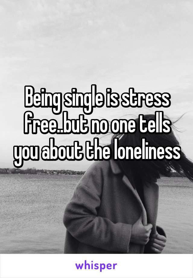 Being single is stress free..but no one tells you about the loneliness 