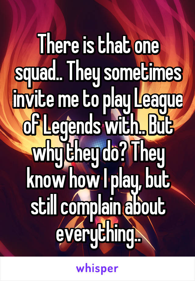 There is that one squad.. They sometimes invite me to play League of Legends with.. But why they do? They know how I play, but still complain about everything..