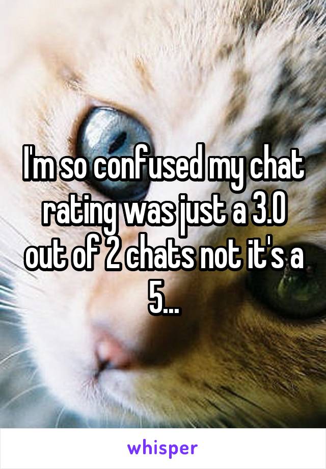 I'm so confused my chat rating was just a 3.0 out of 2 chats not it's a 5...