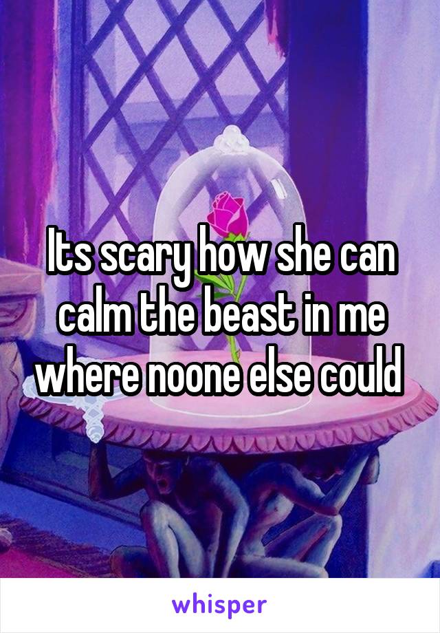 Its scary how she can calm the beast in me where noone else could 