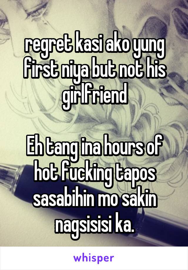 regret kasi ako yung first niya but not his girlfriend

Eh tang ina hours of hot fucking tapos sasabihin mo sakin nagsisisi ka.