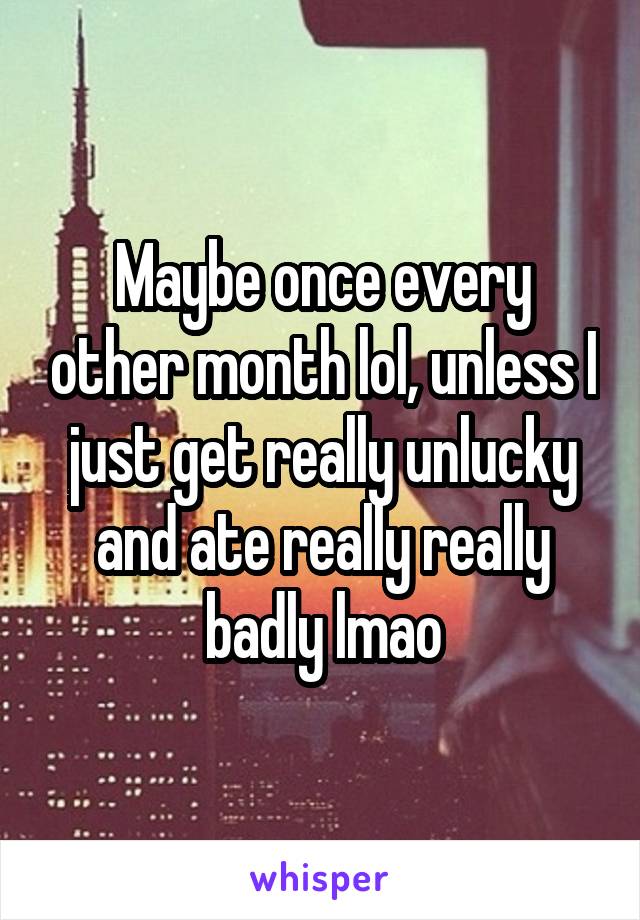 Maybe once every other month lol, unless I just get really unlucky and ate really really badly lmao