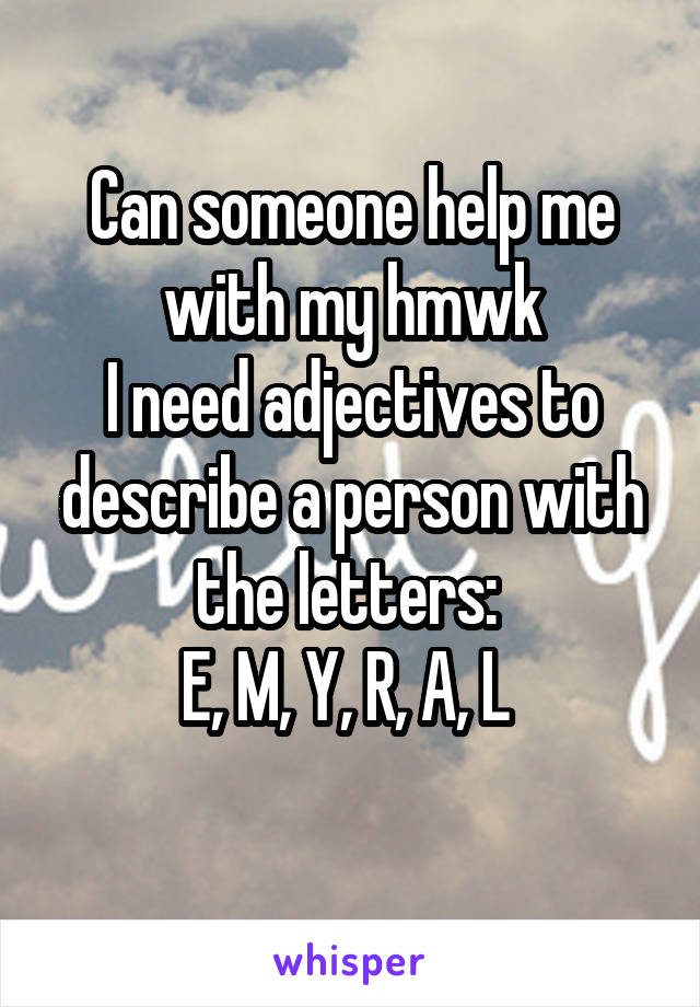 Can someone help me with my hmwk
I need adjectives to describe a person with the letters: 
E, M, Y, R, A, L 
