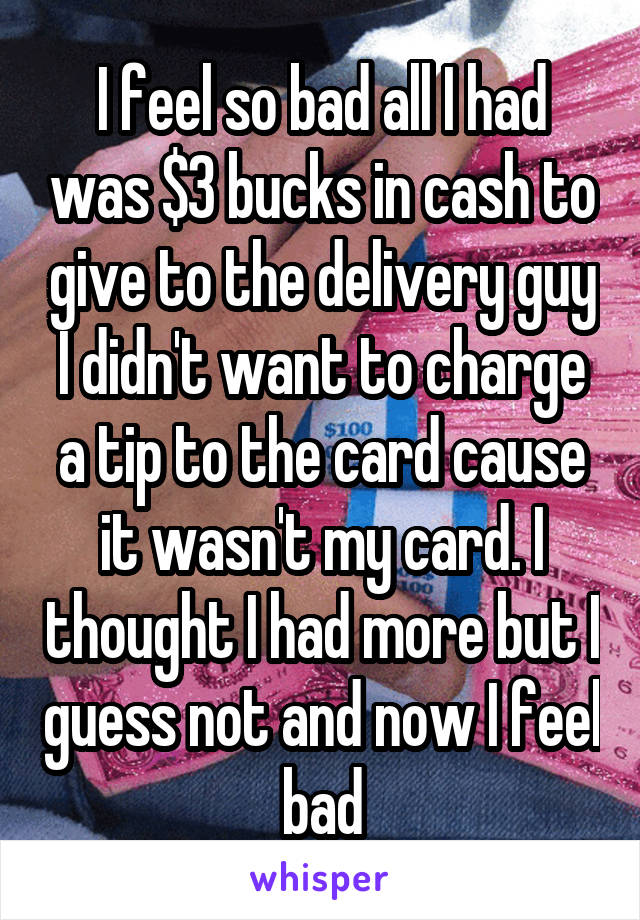 I feel so bad all I had was $3 bucks in cash to give to the delivery guy I didn't want to charge a tip to the card cause it wasn't my card. I thought I had more but I guess not and now I feel bad