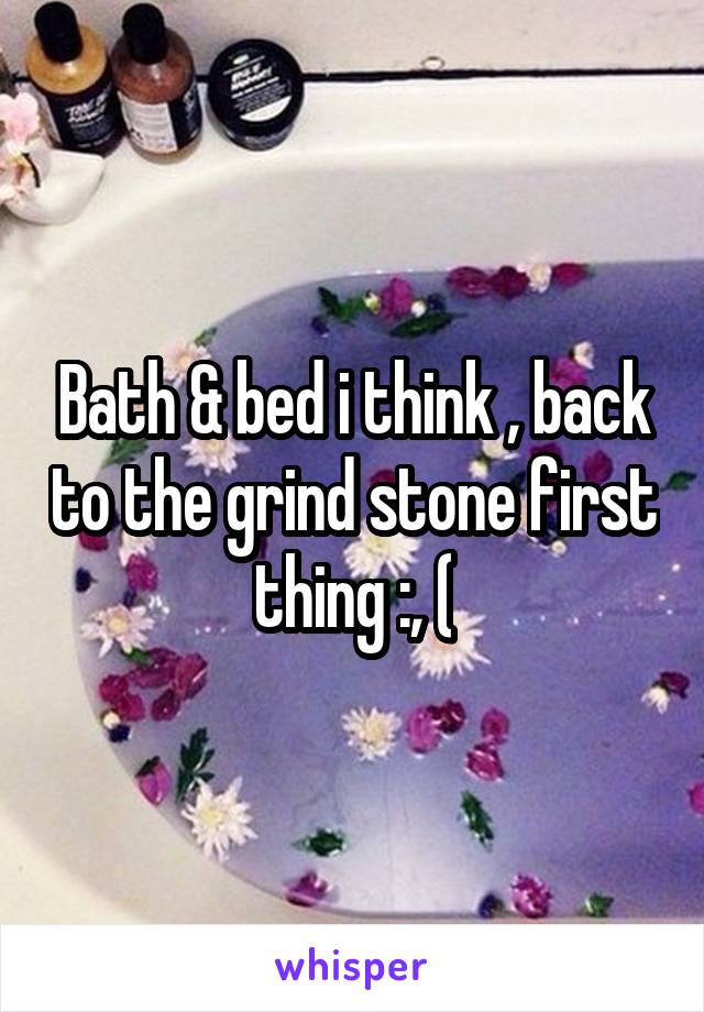 Bath & bed i think , back to the grind stone first thing :, (