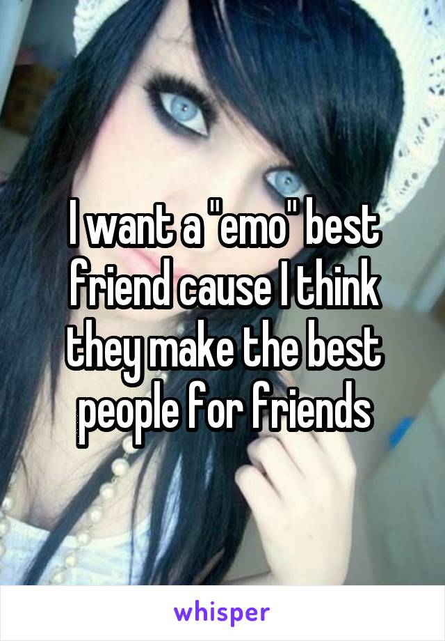 I want a "emo" best friend cause I think they make the best people for friends