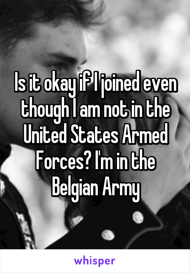 Is it okay if I joined even though I am not in the United States Armed Forces? I'm in the Belgian Army