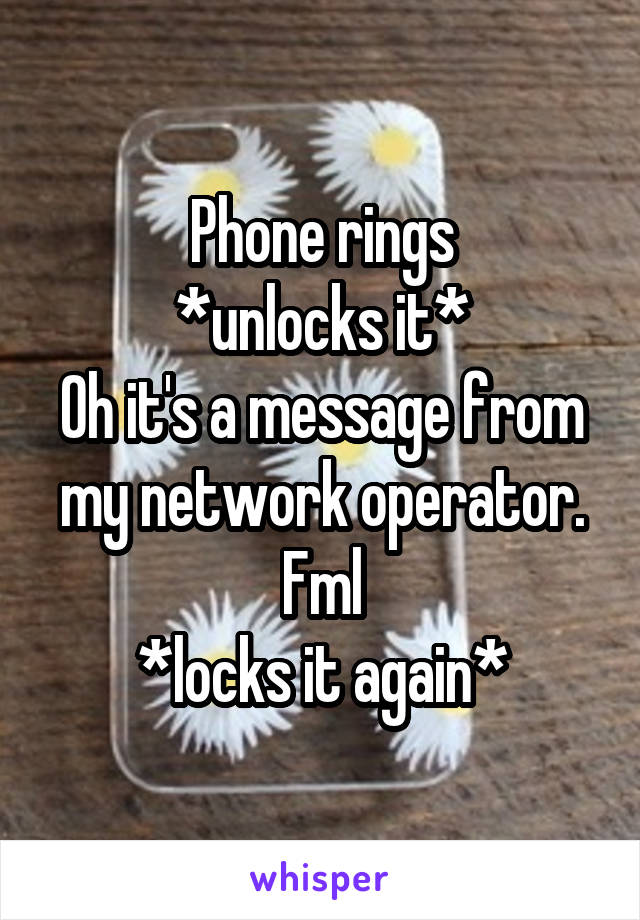 Phone rings
*unlocks it*
Oh it's a message from my network operator.
Fml
*locks it again*