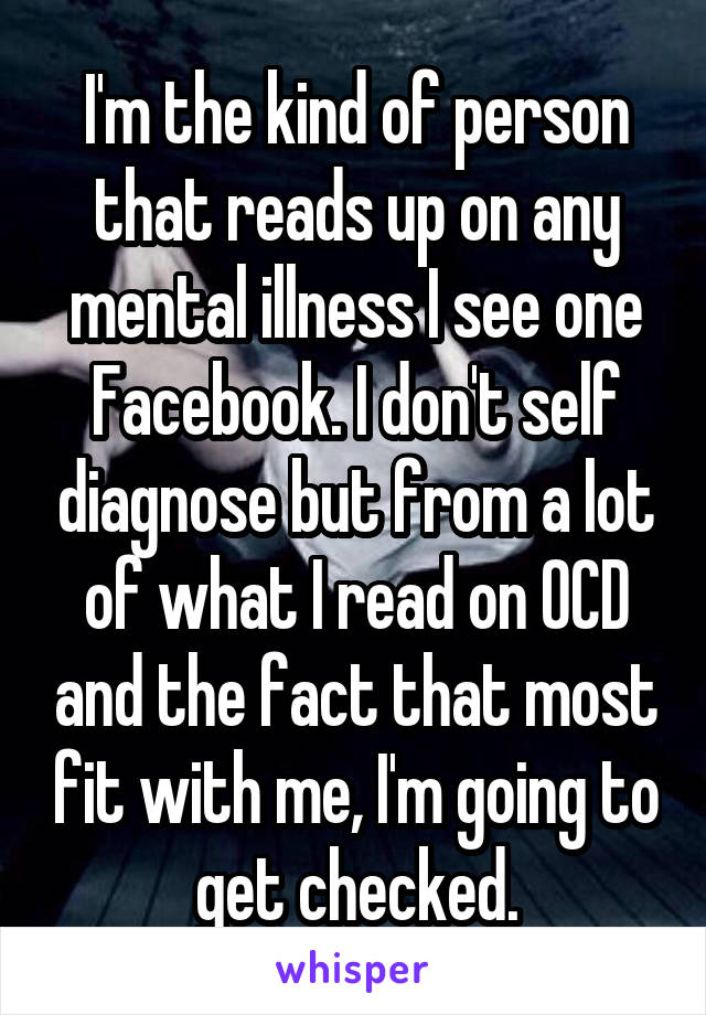 I'm the kind of person that reads up on any mental illness I see one Facebook. I don't self diagnose but from a lot of what I read on OCD and the fact that most fit with me, I'm going to get checked.