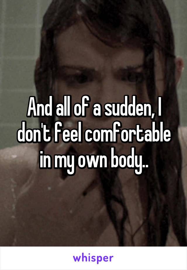 And all of a sudden, I don't feel comfortable in my own body..