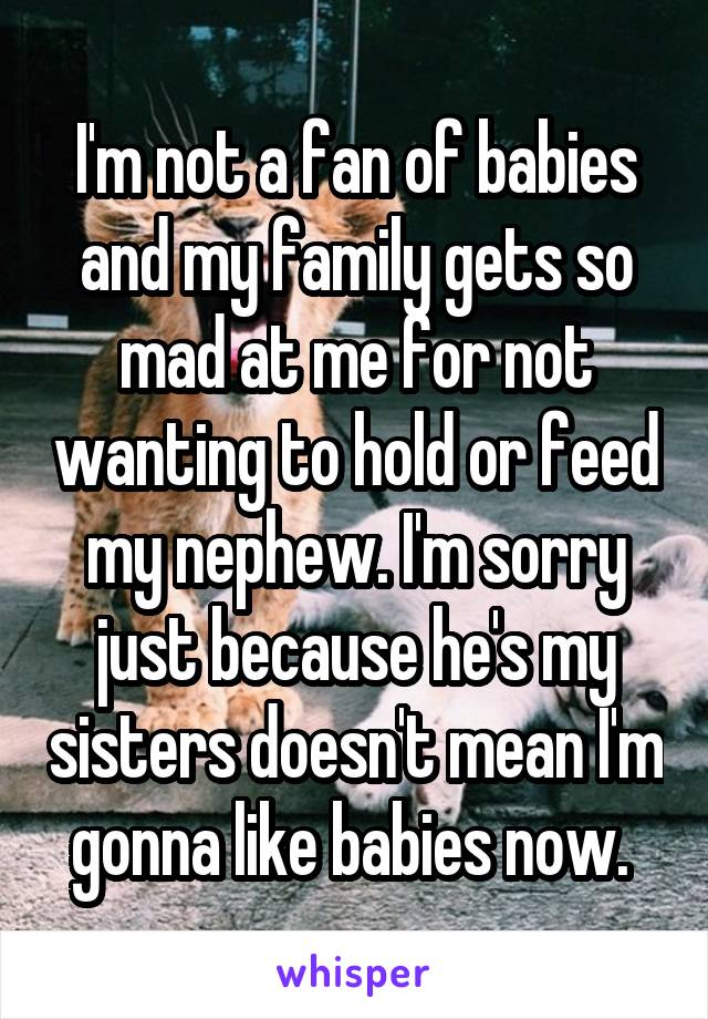 I'm not a fan of babies and my family gets so mad at me for not wanting to hold or feed my nephew. I'm sorry just because he's my sisters doesn't mean I'm gonna like babies now. 