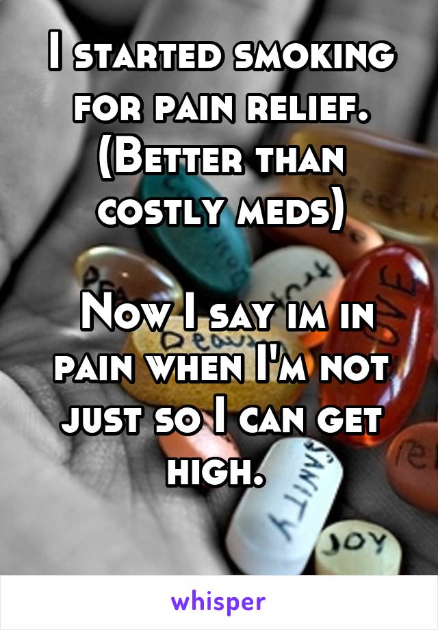 I started smoking for pain relief. (Better than costly meds)

 Now I say im in pain when I'm not just so I can get high. 

 