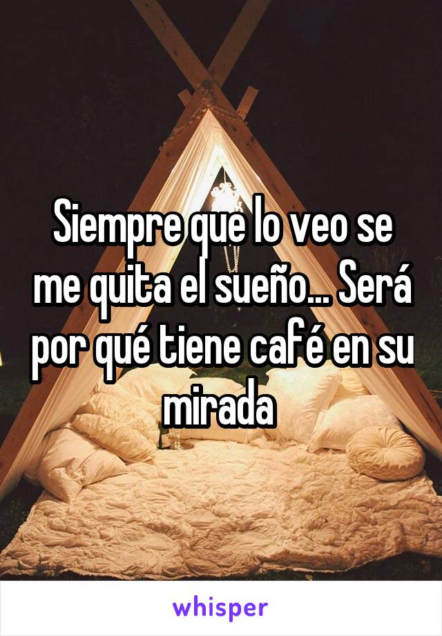 Siempre que lo veo se me quita el sueño... Será por qué tiene café en su mirada 