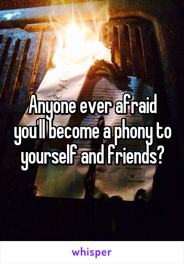 Anyone ever afraid you'll become a phony to yourself and friends?