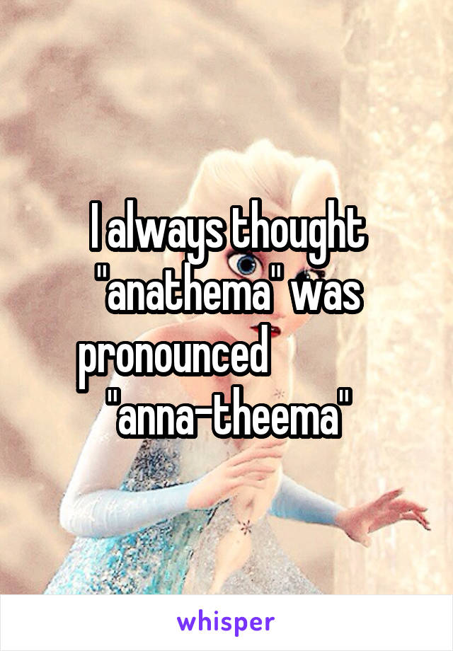 I always thought "anathema" was pronounced              "anna-theema"