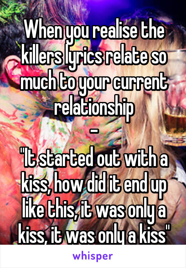 When you realise the killers lyrics relate so much to your current relationship
-
"It started out with a kiss, how did it end up like this, it was only a kiss, it was only a kiss"