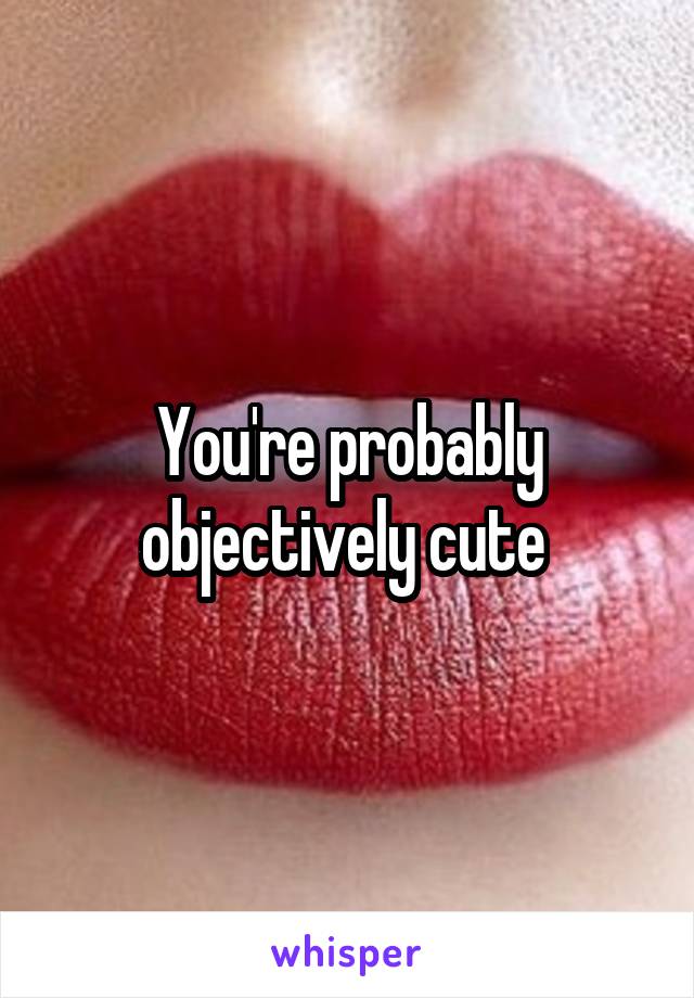 You're probably objectively cute 