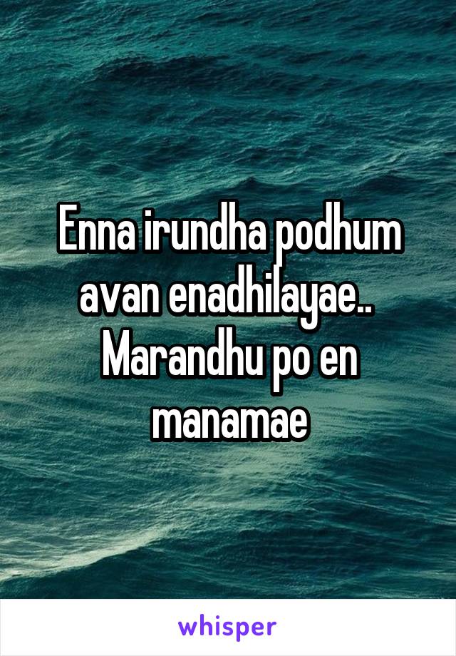 Enna irundha podhum avan enadhilayae.. 
Marandhu po en manamae