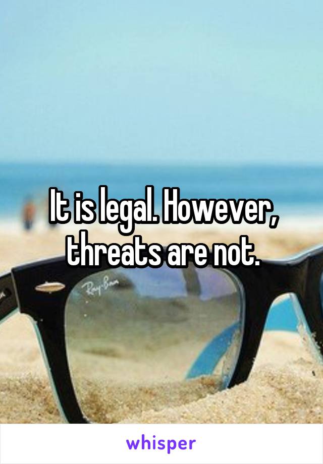 It is legal. However, threats are not.